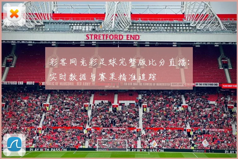 彩客网竞彩足球完整版比分直播：实时数据与赛果精准追踪