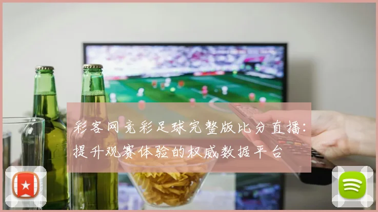 彩客网竞彩足球完整版比分直播：提升观赛体验的权威数据平台
