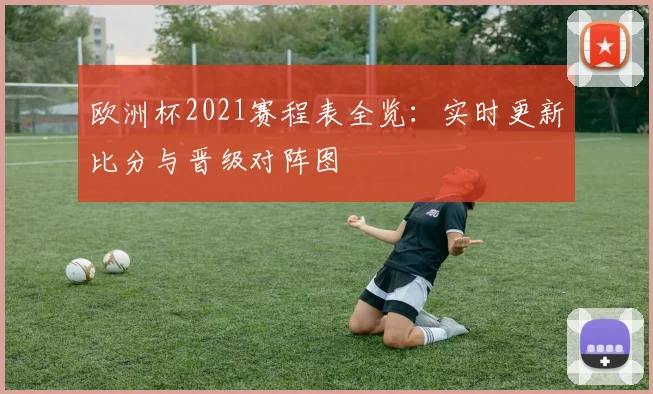 欧洲杯2021赛程表全览：实时更新比分与晋级对阵图