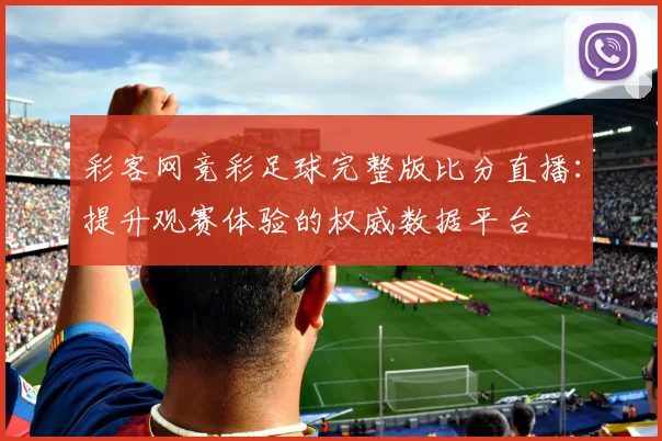 彩客网竞彩足球完整版比分直播：提升观赛体验的权威数据平台