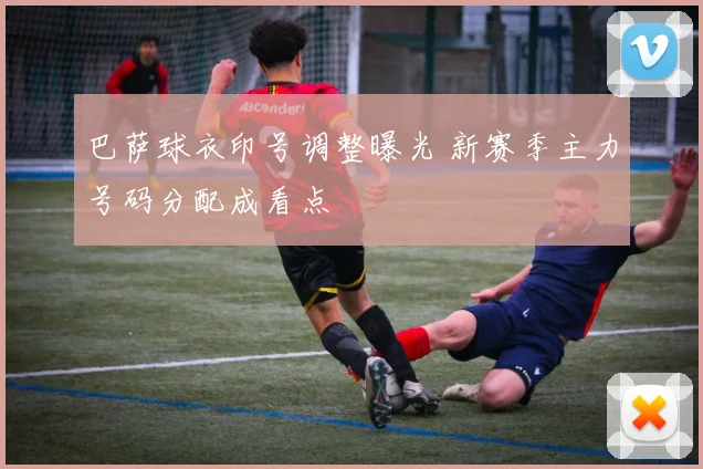 巴萨球衣印号调整曝光 新赛季主力号码分配成看点