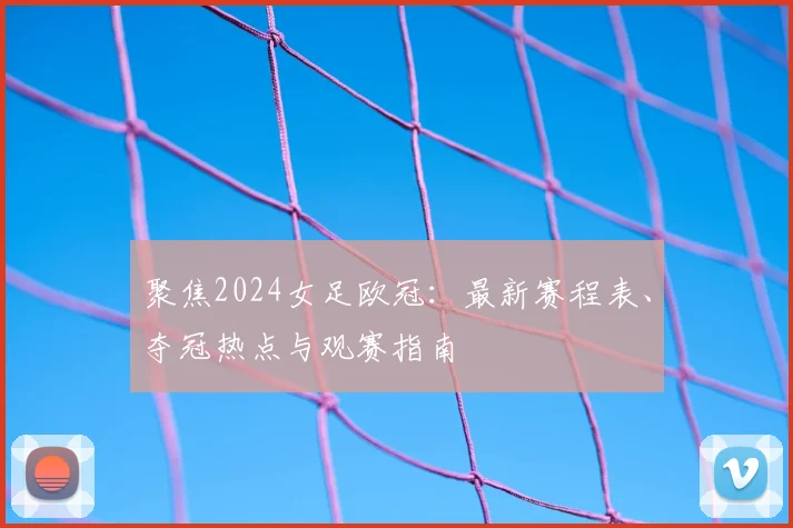 聚焦2024女足欧冠：最新赛程表、夺冠热点与观赛指南