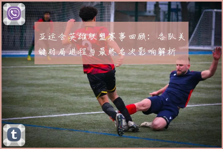 亚运会英雄联盟赛事回顾：各队关键对局进程与最终名次影响解析