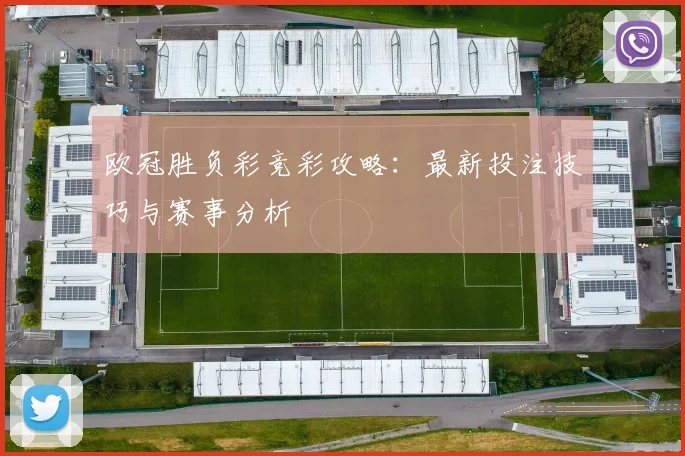 欧冠胜负彩竞彩攻略：最新投注技巧与赛事分析