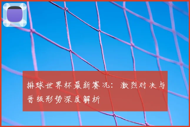 排球世界杯最新赛况：激烈对决与晋级形势深度解析
