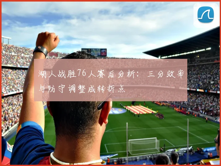 湖人战胜76人赛后分析：三分效率与防守调整成转折点