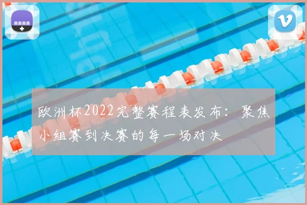 欧洲杯2022完整赛程表发布：聚焦小组赛到决赛的每一场对决