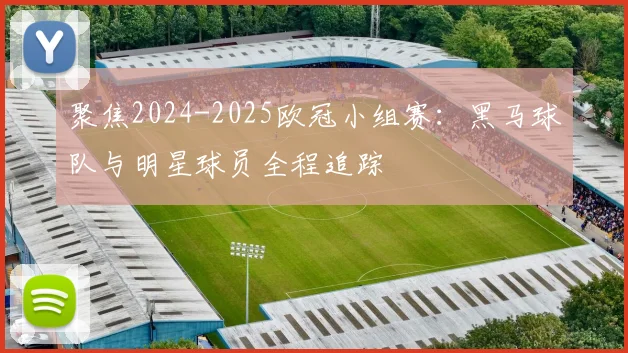 聚焦2024-2025欧冠小组赛：黑马球队与明星球员全程追踪