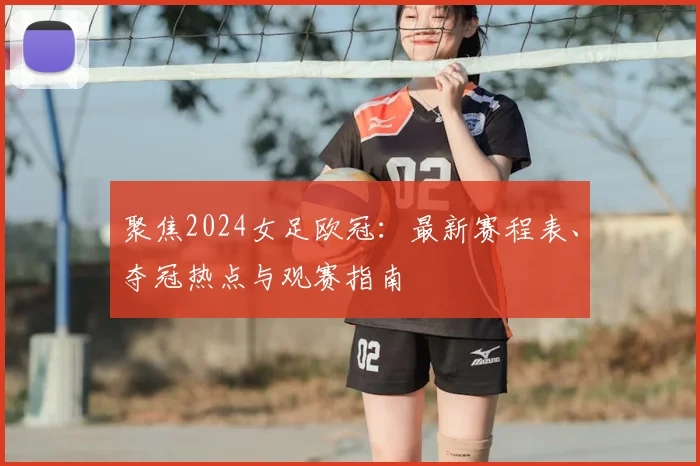 聚焦2024女足欧冠：最新赛程表、夺冠热点与观赛指南