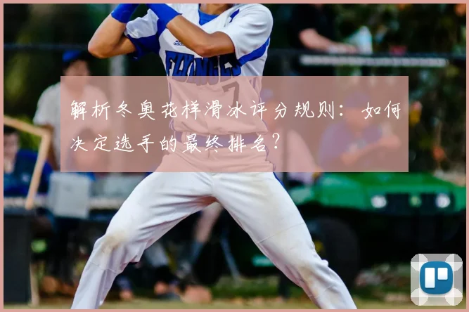 解析冬奥花样滑冰评分规则：如何决定选手的最终排名？