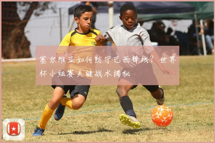 塞尔维亚如何防守巴西锋线？世界杯小组赛关键战术揭秘