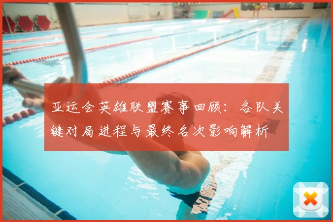 亚运会英雄联盟赛事回顾：各队关键对局进程与最终名次影响解析