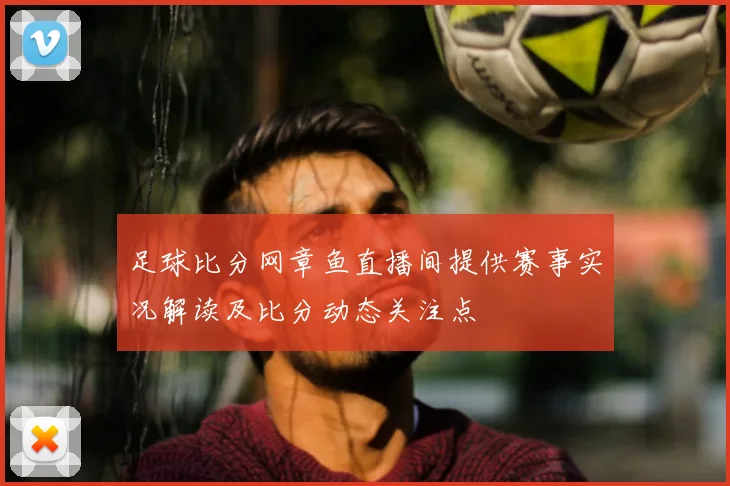 足球比分网章鱼直播间提供赛事实况解读及比分动态关注点