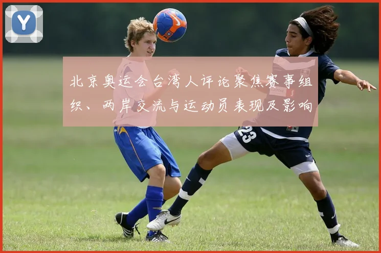 北京奥运会台湾人评论聚焦赛事组织、两岸交流与运动员表现及影响